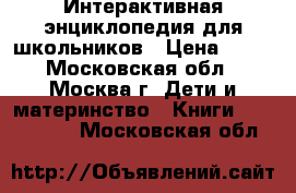 Интерактивная энциклопедия для школьников › Цена ­ 50 - Московская обл., Москва г. Дети и материнство » Книги, CD, DVD   . Московская обл.